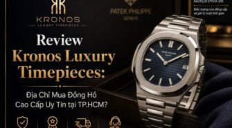 Review Kronos Luxury Timepieces: Địa Chỉ Mua Đồng Hồ Cao Cấp Uy Tín tại TP.HCM?